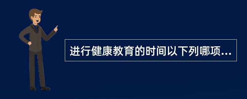 进行健康教育的时间以下列哪项为宜