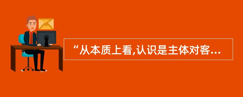 “从本质上看,认识是主体对客体的能动反映。”这是一种( )