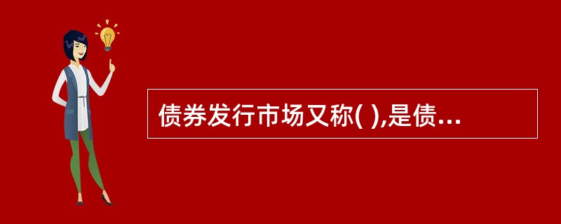 债券发行市场又称( ),是债券发行单位向投资者发行新债券的市场。