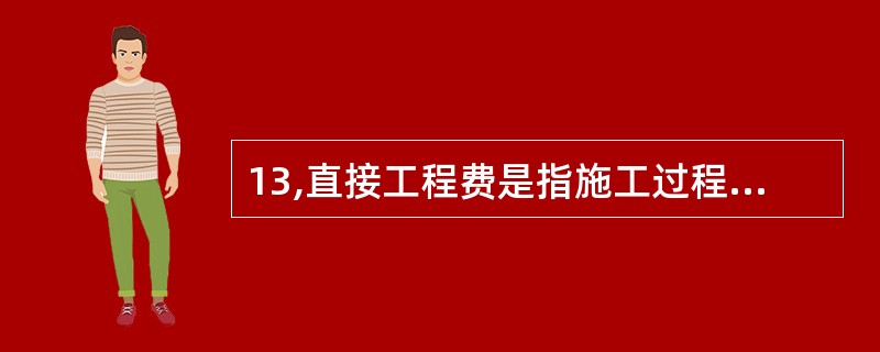 13,直接工程费是指施工过程中耗费的构成工程实体的各项费用,包括人工费、材料费和