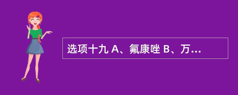 选项十九 A、氟康唑 B、万古霉素 C、克林霉素 D、阿奇霉素 E、头孢哌酮 第