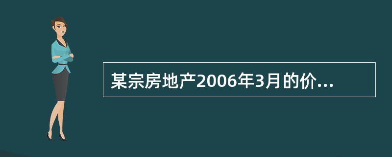 某宗房地产2006年3月的价格为3000元£¯平方米。已知该宗房地产所在地区的同