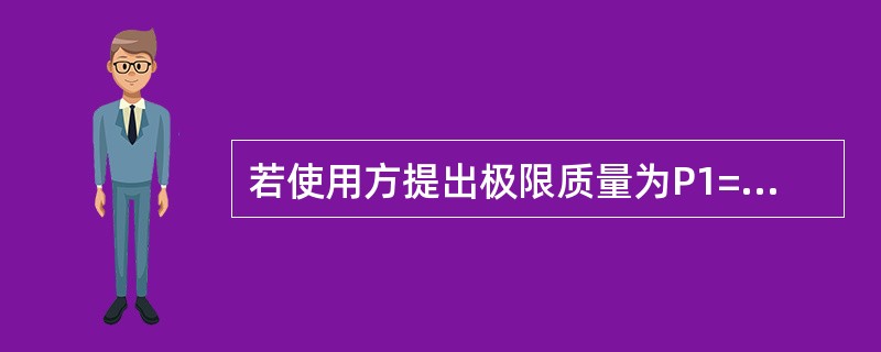 若使用方提出极限质量为P1=l0(%),采用抽样方案(n,Ac)对批进行验收,则