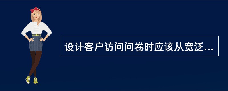 设计客户访问问卷时应该从宽泛的、一般的问题开始,然后再缩小范围到明确、特定的问题