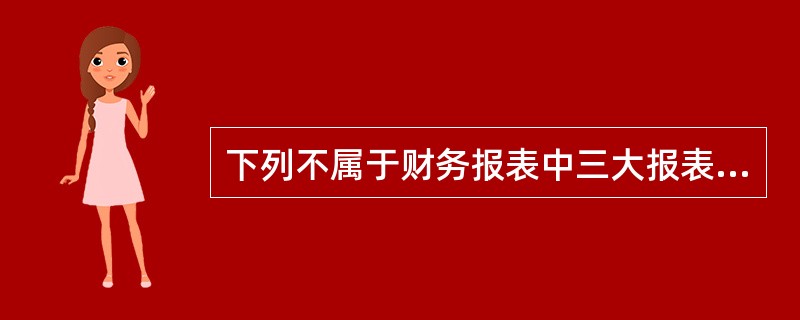 下列不属于财务报表中三大报表的是( )。