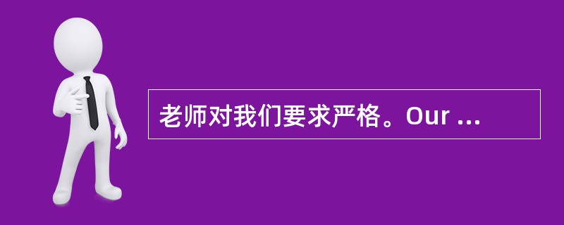 老师对我们要求严格。Our teacher_______ _______ ___