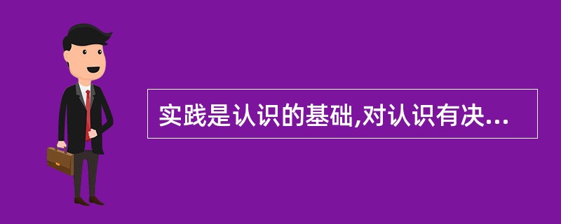 实践是认识的基础,对认识有决定作用,表现在( )