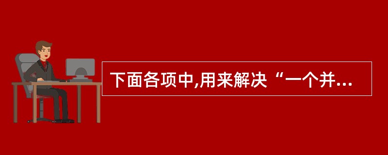 下面各项中,用来解决“一个并发调度是否正确”问题的选项是——。