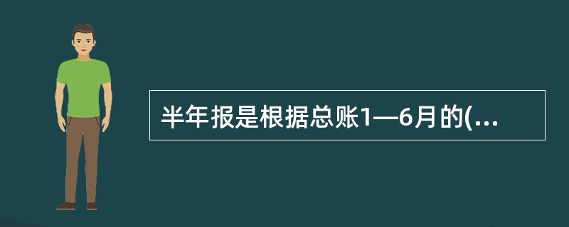 半年报是根据总账1—6月的( )和六月末余额填制。