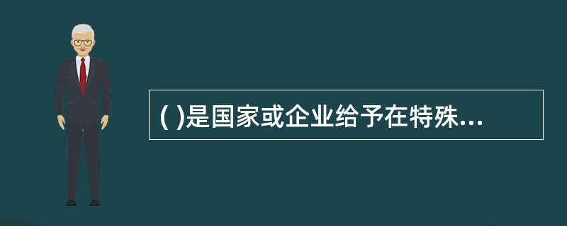 ( )是国家或企业给予在特殊劳动条件下工作的员工的生产性质的补偿。