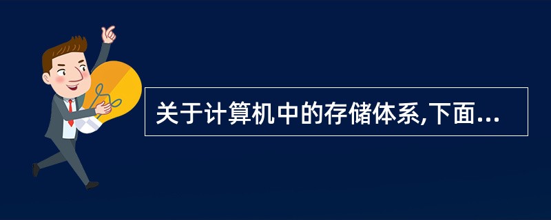 关于计算机中的存储体系,下面的论述中,正确的是(15)。