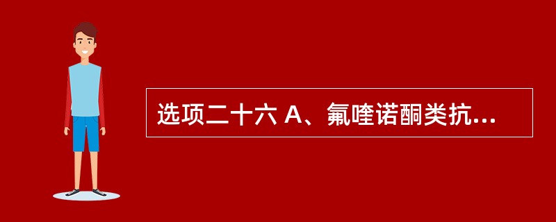 选项二十六 A、氟喹诺酮类抗菌药 B、四环素类抗生素 c、氨基糖苷类抗生素 D、