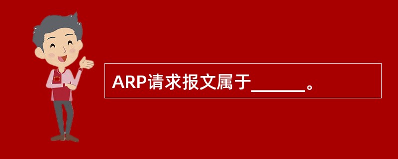 ARP请求报文属于______。