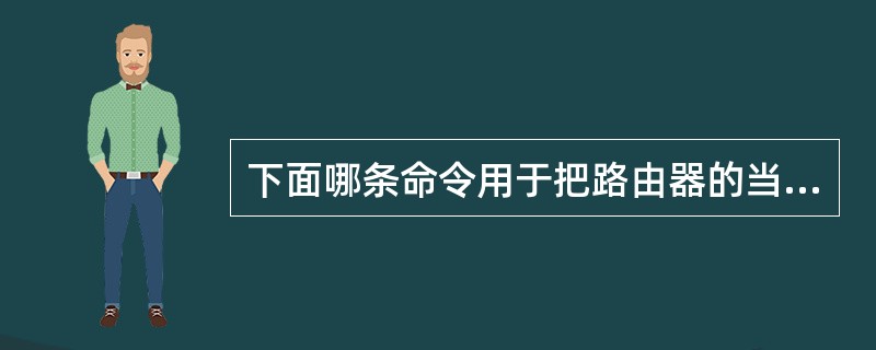 下面哪条命令用于把路由器的当前配置保存到TFTP服务器中?
