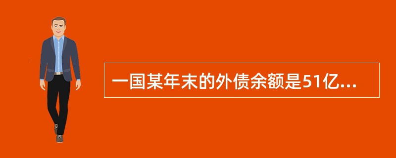 一国某年末的外债余额是51亿元,当年偿还外债本息额24亿元,国内生产总值是448