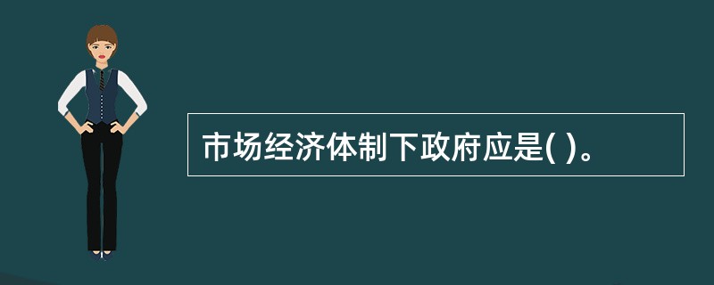 市场经济体制下政府应是( )。