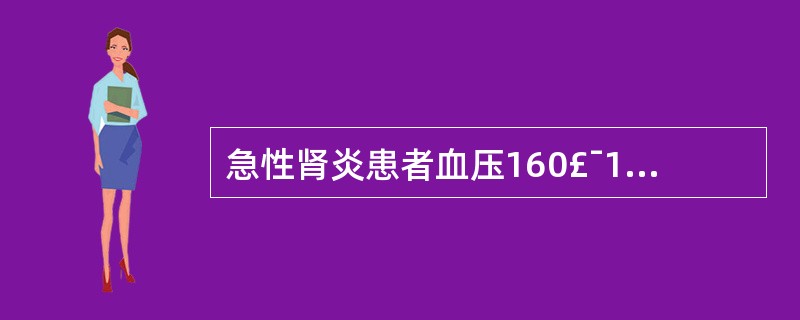 急性肾炎患者血压160£¯100mmHg,尿量450ml£¯d,肉眼血尿。首选治