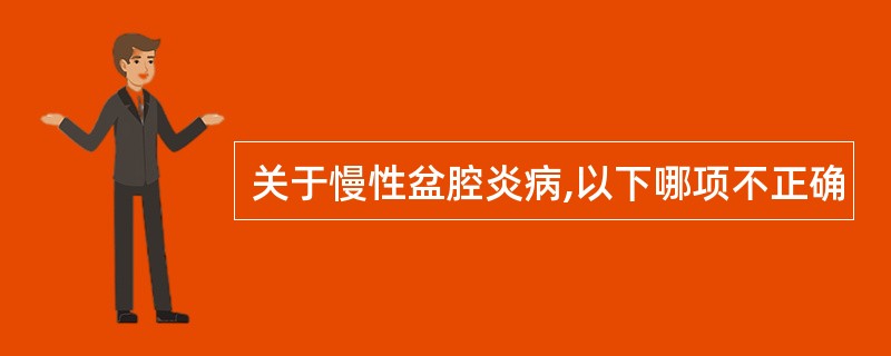 关于慢性盆腔炎病,以下哪项不正确