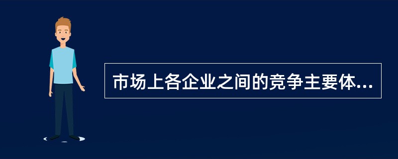 市场上各企业之间的竞争主要体现在( )。