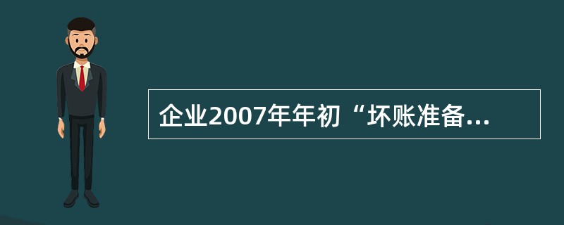 企业2007年年初“坏账准备”贷方余额为30 000元。2007年年末应收账款余