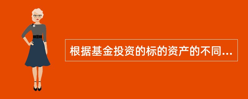 根据基金投资的标的资产的不同,可以将证券投资基金分类为( )。