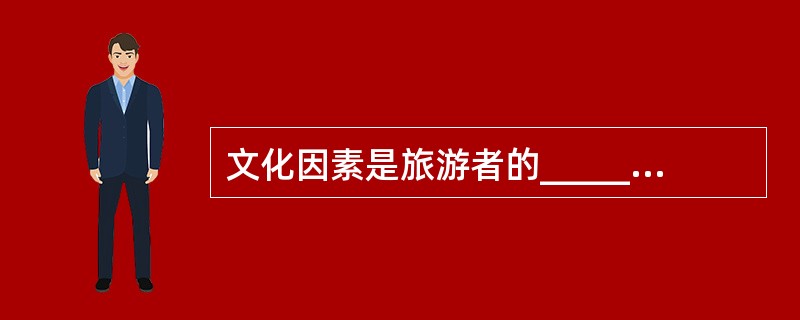 文化因素是旅游者的__________________,文化是旅游资源的____