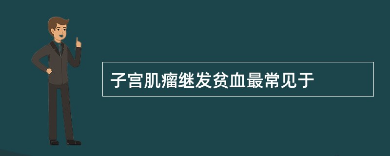 子宫肌瘤继发贫血最常见于