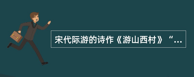 宋代际游的诗作《游山西村》“莫笑农家腊酒浑,丰年留客足鸡豚。山重水复疑无路,柳暗