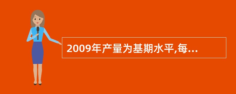 2009年产量为基期水平,每年按4%的速度增长,则2014年的产量为()。