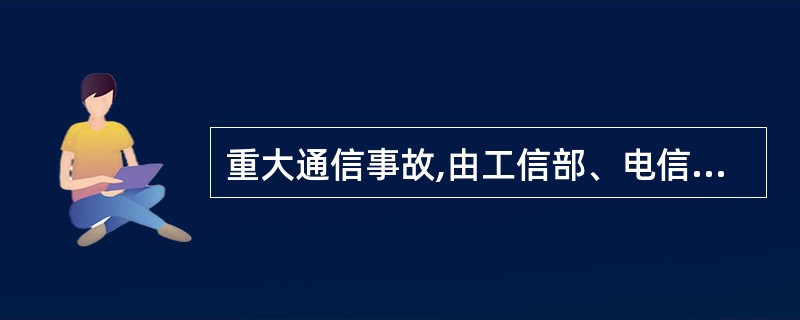 重大通信事故,由工信部、电信集团会同省分公司相关部门,或经集团授权,由省分公司相