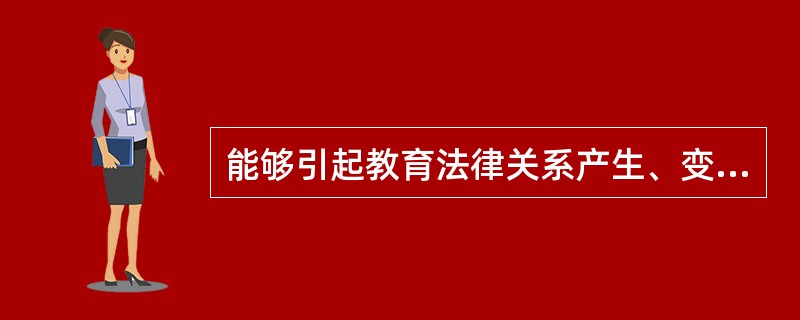 能够引起教育法律关系产生、变更和消灭的,是符合教育法律规范所设定条件的( )。