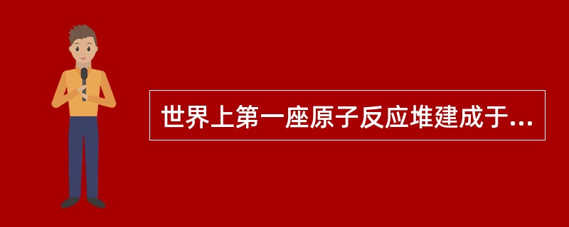 世界上第一座原子反应堆建成于( )。