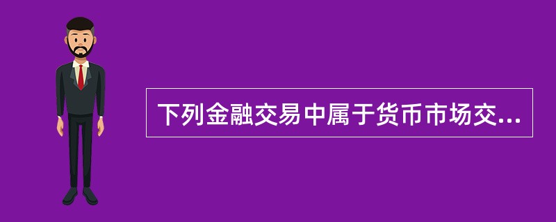 下列金融交易中属于货币市场交易的项目是( )。