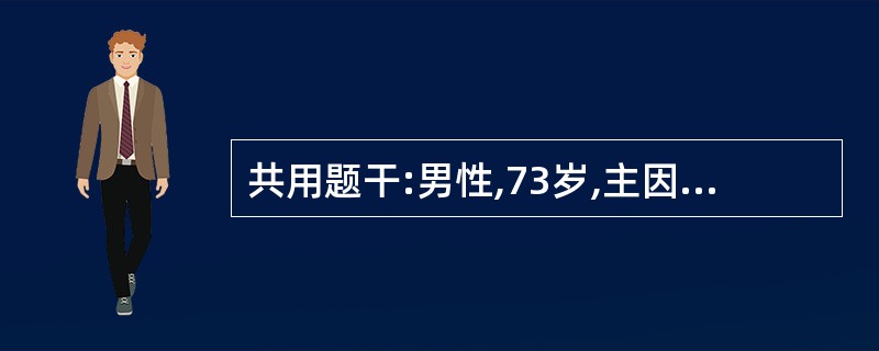 共用题干:男性,73岁,主因“进行性吞咽困难2个月”入院,诉乏力、口渴,尿少而色