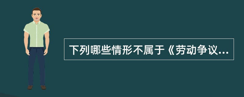 下列哪些情形不属于《劳动争议处理条例》规定的劳动争议范围?