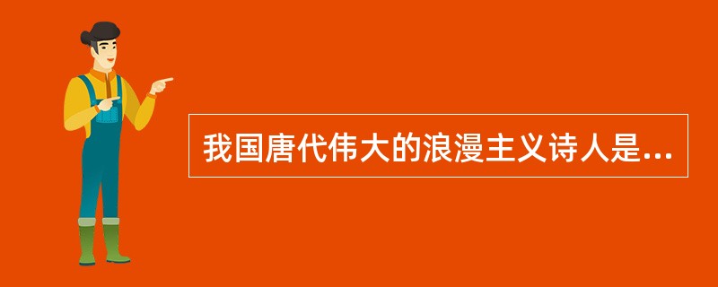 我国唐代伟大的浪漫主义诗人是( )。