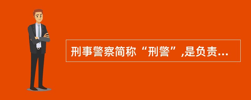 刑事警察简称“刑警”,是负责刑事案件侦破和检察工作的人民警察。( )