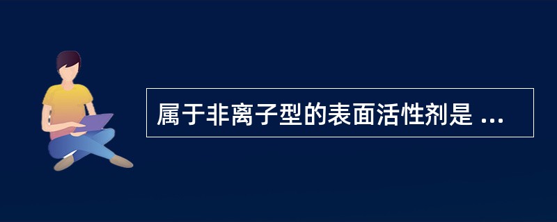 属于非离子型的表面活性剂是 A、十二烷基苯磺酸钠 B、卵磷脂 C、月桂醇硫酸钠