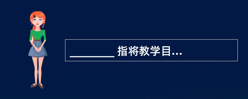 ________ 指将教学目标逐级细分成彼此关联的各种子目标的过程。