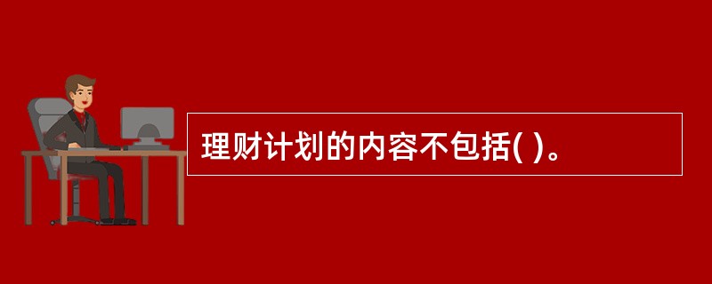 理财计划的内容不包括( )。