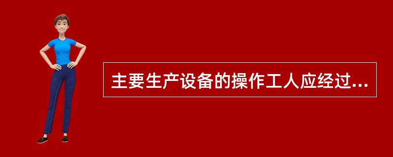 主要生产设备的操作工人应经过培训、考试合格、取得操作证后、才可独立操作设备,原则