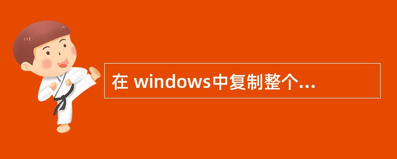 在 windows中复制整个桌面的内容可以通过按()键来实现。