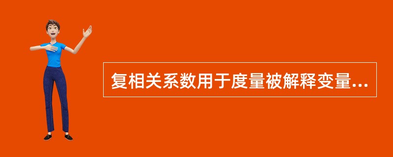 复相关系数用于度量被解释变量与方程中所有解释变量之间共同的相关程度,其取值可正可