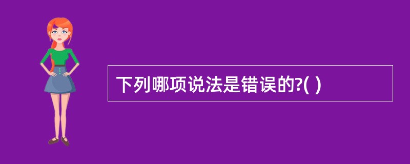 下列哪项说法是错误的?( )