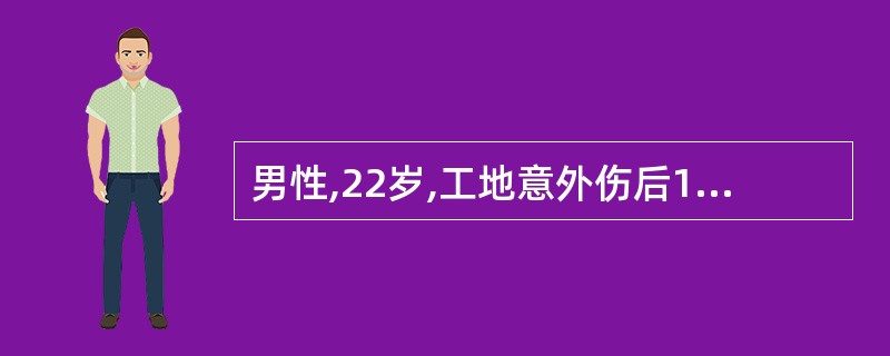 男性,22岁,工地意外伤后12小时。脉搏108次£¯分,血压120£¯70mmH