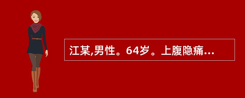 江某,男性。64岁。上腹隐痛2年。饭后腹胀,食欲减退,体检一般情况尚可。测定基础