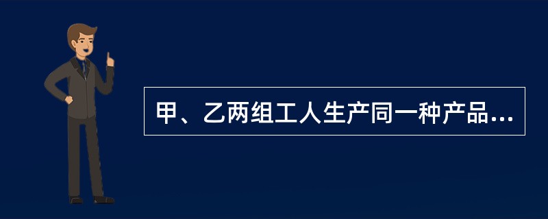 甲、乙两组工人生产同一种产品,甲组工人平均日产量为60件,标准差为7.2件。乙组