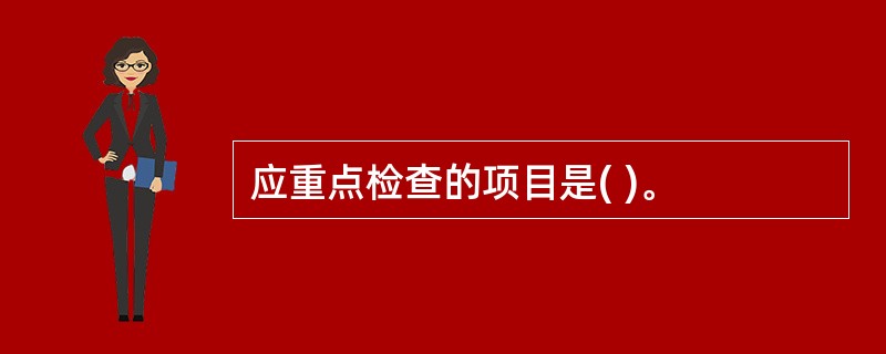 应重点检查的项目是( )。