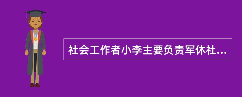 社会工作者小李主要负责军休社会工作,下列不属于其工作内容的是( )。