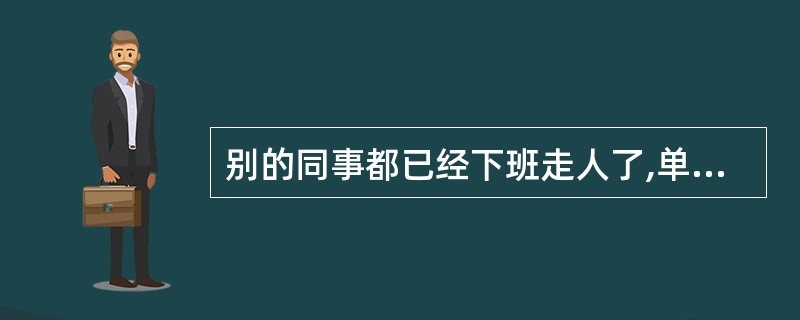 别的同事都已经下班走人了,单位里只有你和另外一个陌生的同事因故没有离开,晚饭时间